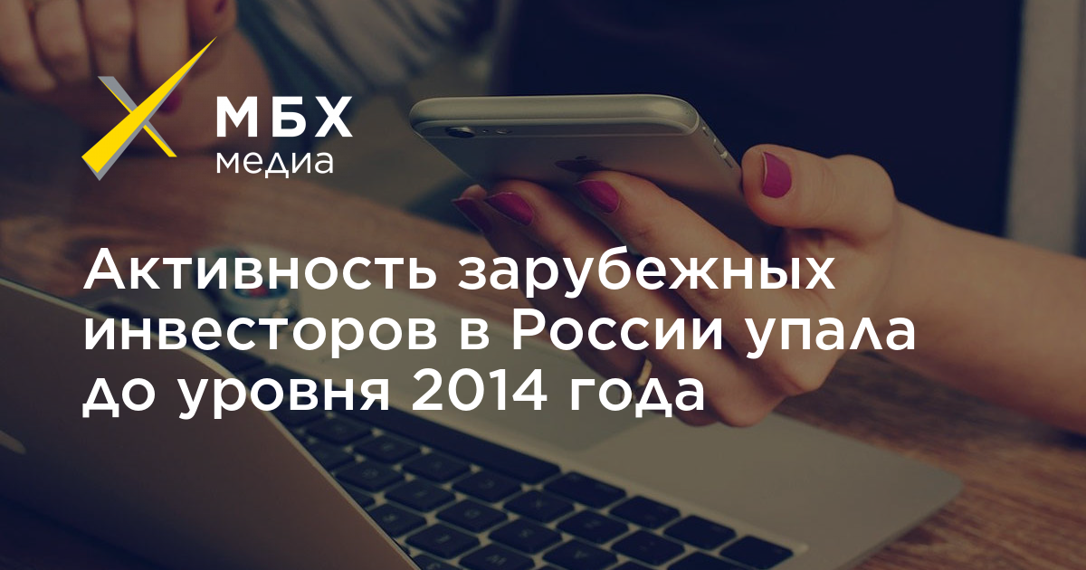 Активность зарубежных инвесторов в России упала до уровня 2014 года – МБХ медиа