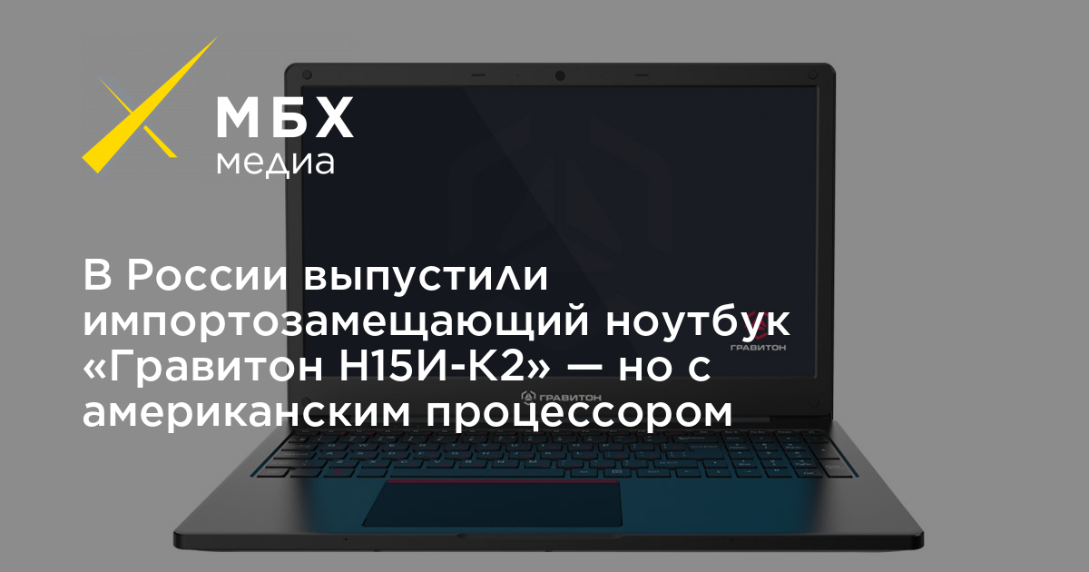 В России выпустили импортозамещающий ноутбук «Гравитон Н15И-К2» — но с ...
